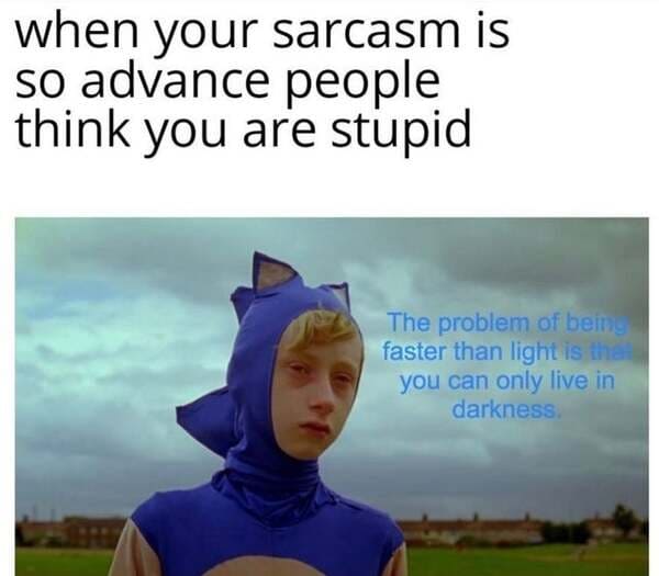 problem with being faster than light - when your sarcasm is so advance people think you are stupid The problem of being faster than light is that you can only live in darkness