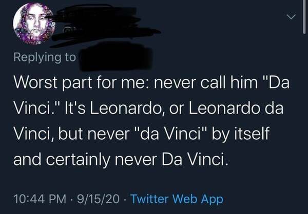 darkness - Worst part for me never call him "Da Vinci." It's Leonardo, or Leonardo da Vinci, but never "da Vinci" by itself and certainly never Da Vinci. 91520 Twitter Web App