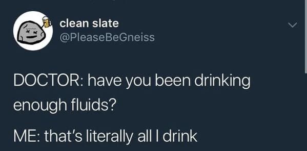 funny pics - Doctor have you been drinking enough fluids? Me that's literally all I drink