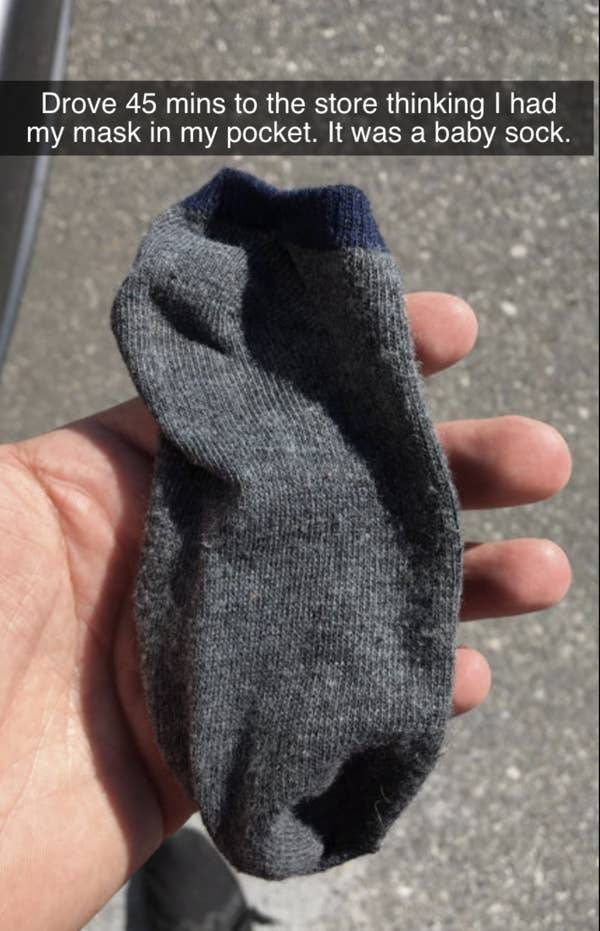 Sock - Drove 45 mins to the store thinking I had my mask in my pocket. It was a baby sock.