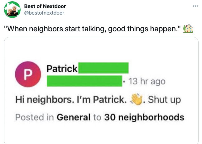 paper - Best of Nextdoor "When neighbors start talking, good things happen." Patrick 13 hr ago Shut up Hi neighbors. I'm Patrick. Posted in General to 30 neighborhoods