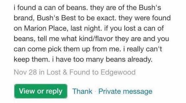 paper - i found a can of beans, they are of the Bush's brand, Bush's Best to be exact. they were found on Marion Place, last night. if you lost a can of beans, tell me what kindflavor they are and you can come pick them up from me. i really can't keep the
