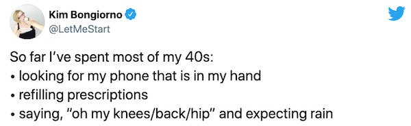 paper - Kim Bongiorno So far I've spent most of my 40s looking for my phone that is in my hand refilling prescriptions saying, "oh my kneesbackhip" and expecting rain