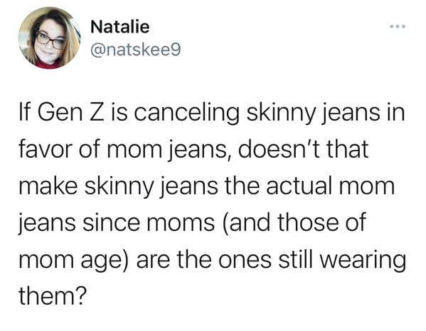 funny gen z zoomer millennial jokes -- If Gen Z is canceling skinny jeans in favor of mom jeans, doesn't that make skinny jeans the actual mom jeans since moms and those of mom age are the ones still wearing them?