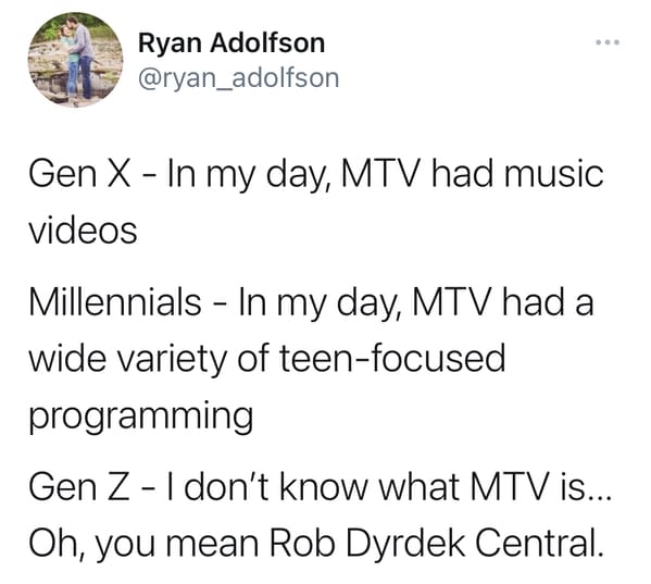 funny gen z zoomer millennial jokes - Gen X In my day, Mtv had music videos Millennials In my day, Mtv had a wide variety of teen focused programming Gen Z I don't know what Mtv is... Oh, you mean Rob Dyrdek Central.