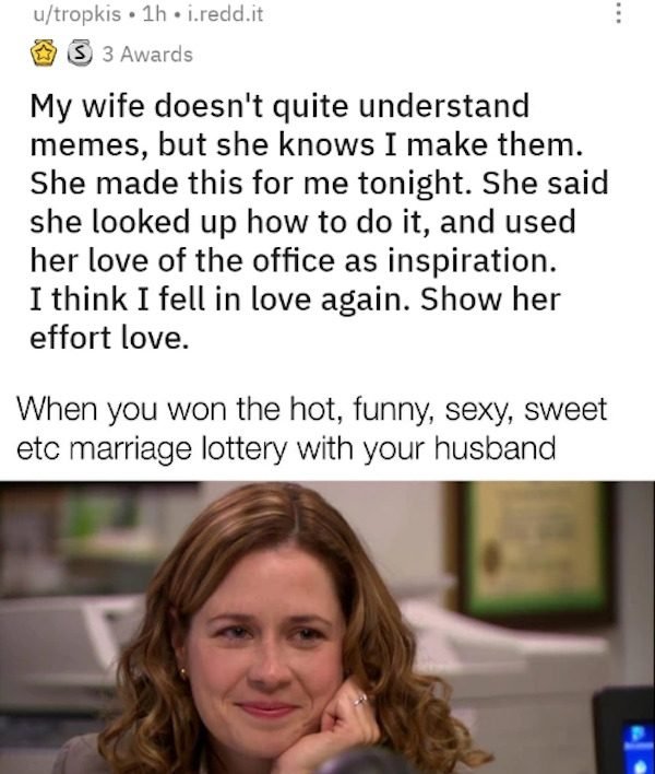 jenna fischer - utropkis. lh.i.redd.it S 3 Awards My wife doesn't quite understand memes, but she knows I make them. She made this for me tonight. She said she looked up how to do it, and used her love of the office as inspiration. I think I fell in love 