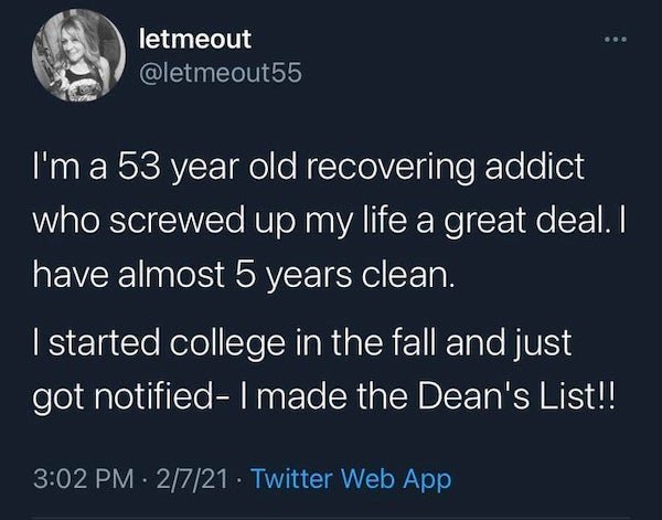 atmosphere - letmeout I'm a 53 year old recovering addict who screwed up my life a great deal. I have almost 5 years clean. I started college in the fall and just got notified I made the Dean's List!! 2721. Twitter Web App