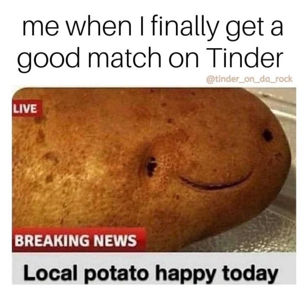 photo caption - me when I finally get a good match on Tinder Live Breaking News Local potato happy today