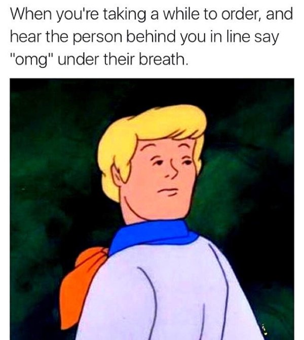 hilarious meme - When you're taking a while to order, and hear the person behind you in line say "omg" under their breath. Es