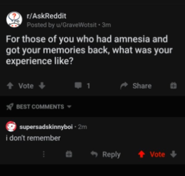 screenshot - rAskReddit Posted by uGraveWotsit 3m For those of you who had amnesia and got your memories back, what was your experience ? Vote Best supersadskinnyboi 2m i don't remember Vote