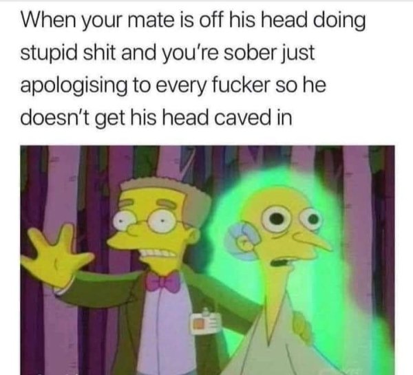 funny pics and memes - When your mate is off his head doing stupid shit and you're sober just apologizing to every fucker so he doesn't get his head caved in