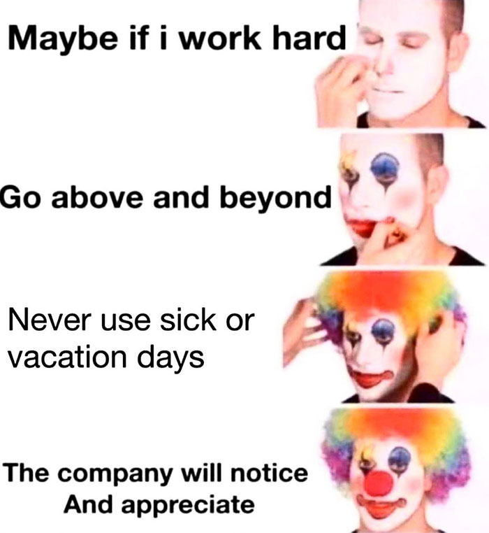work hard clown meme - Maybe if i work hard Go above and beyond Never use sick or vacation days The company will notice And appreciate