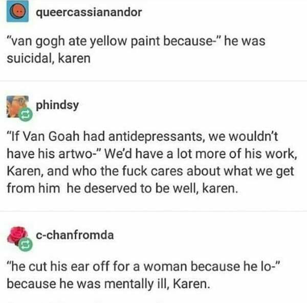 document - queercassianandor "van gogh ate yellow paint because" he was suicidal, karen phindsy "If Van Goah had antidepressants, we wouldn't have his artwo" We'd have a lot more of his work, Karen, and who the fuck cares about what we get from him he des