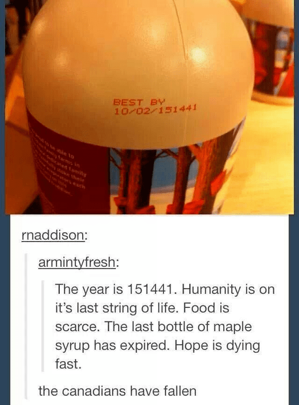 canadians have fallen - Best By 1002151441 rnaddison armintyfresh The year is 151441. Humanity is on it's last string of life. Food is scarce. The last bottle of maple syrup has expired. Hope is dying fast. the canadians have fallen