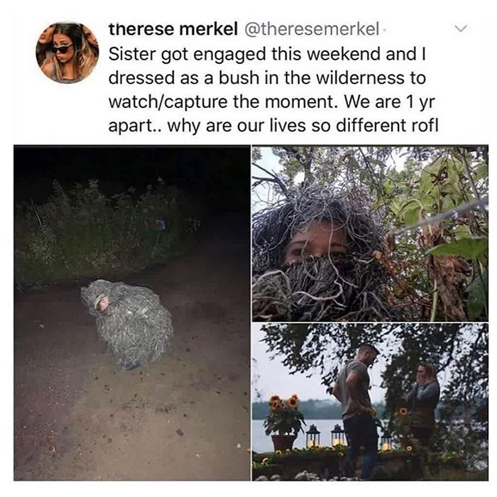 feel good pics - Sister got engaged this weekend and I dressed as a bush in the wilderness to watch capture the moment. We are 1 yr apart.. why are our lives so different rofl