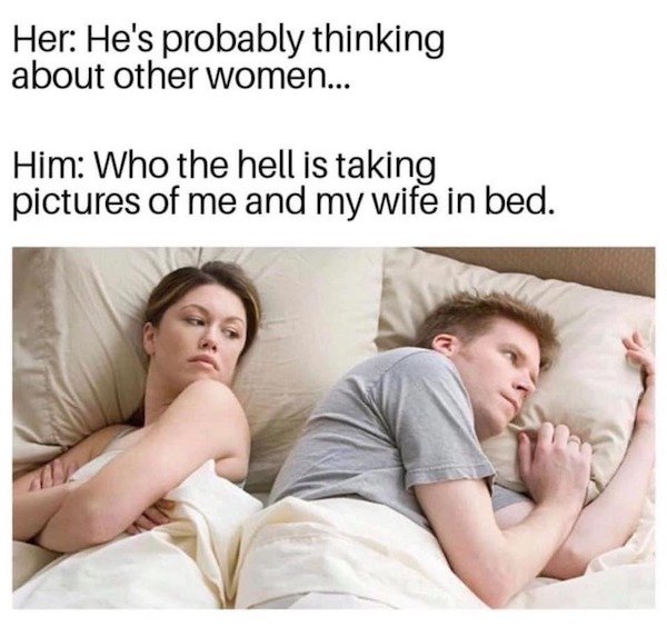 he's probably thinking about other girls meme - Her He's probably thinking about other women... Him Who the hell is taking pictures of me and my wife in bed.