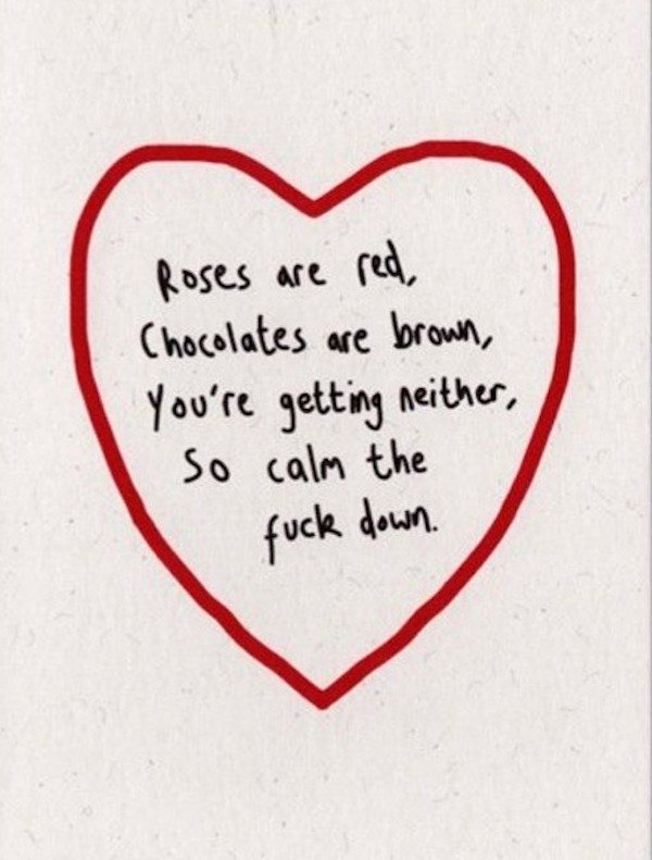 love - Roses are red, Chocolates are brown , You're getting neither, So calm the fuck down.