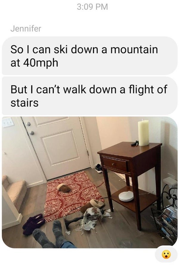 floor - Jennifer So I can ski down a mountain at 40mph But I can't walk down a flight of stairs