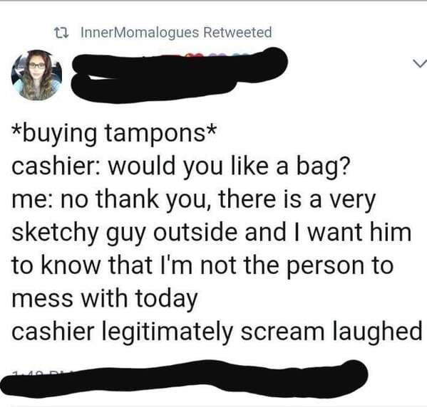 angle - tl Inner Momalogues Retweeted 42 buying tampons cashier would you a bag? me no thank you, there is a very sketchy guy outside and I want him to know that I'm not the person to mess with today cashier legitimately scream laughed