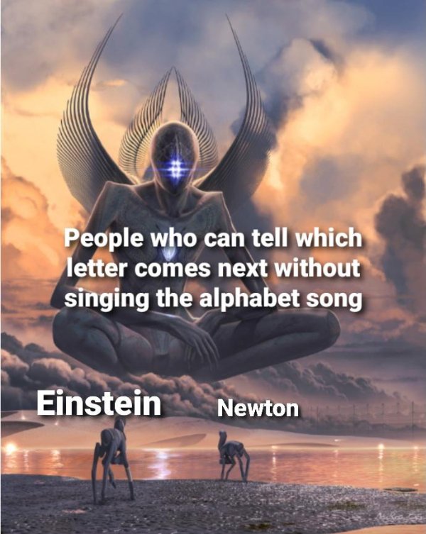 four dimensional being - People who can tell which letter comes next without singing the alphabet song Einstein Newton