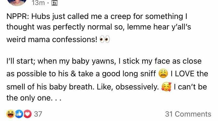 document - 13m Nppr Hubs just called me a creep for something! thought was perfectly normal so, lemme hear y'all's weird mama confessions! I'll start; when my baby yawns, I stick my face as close as possible to his & take a good long sniff I Love the smel