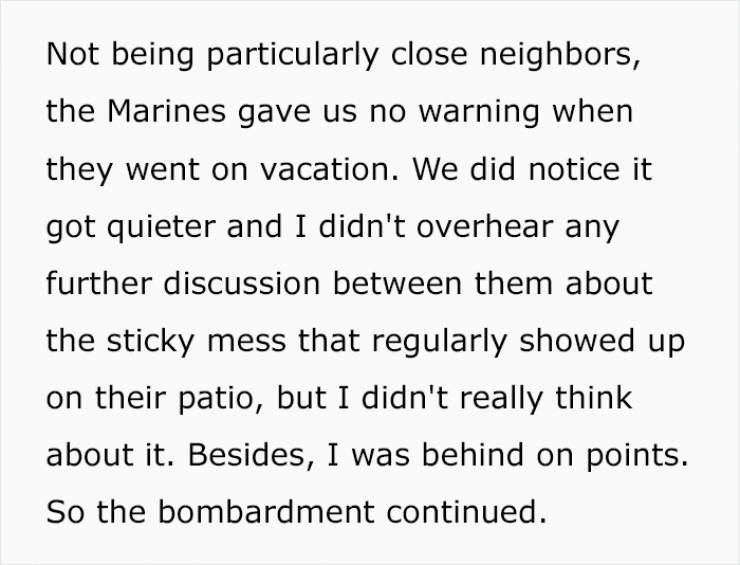 Not being particularly close neighbors, the Marines gave us no warning when they went on vacation. We did notice it got quieter and I didn't overhear any further discussion between them about the sticky mess that regularly showed up on their patio, but I…