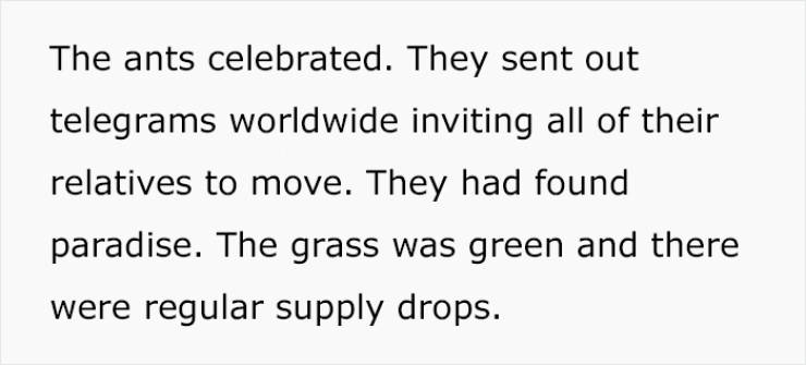 handwriting - The ants celebrated. They sent out telegrams worldwide inviting all of their relatives to move. They had found paradise. The grass was green and there were regular supply drops.