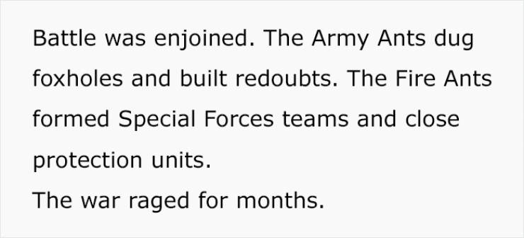 quote flowers for algernon - Battle was enjoined. The Army Ants dug foxholes and built redoubts. The Fire Ants formed Special Forces teams and close protection units. The war raged for months.