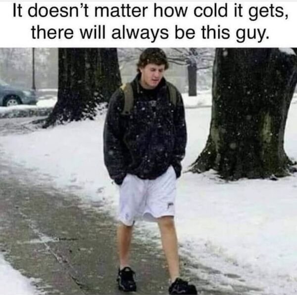 funny pics and memes - It doesn't matter how cold it gets, there will always be this guy. - man walking in shorts in the snow