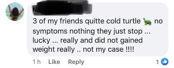 no Na 3 of my friends quitte cold turtle symptoms nothing they just stop ... lucky ... really and did not gained weight really .. not my case !!!! 1h 10