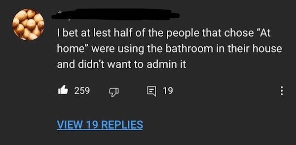 screenshot - I bet at lest half of the people that chose "At home" were using the bathroom in their house and didn't want to admin it b 259 E 19 View 19 Replies