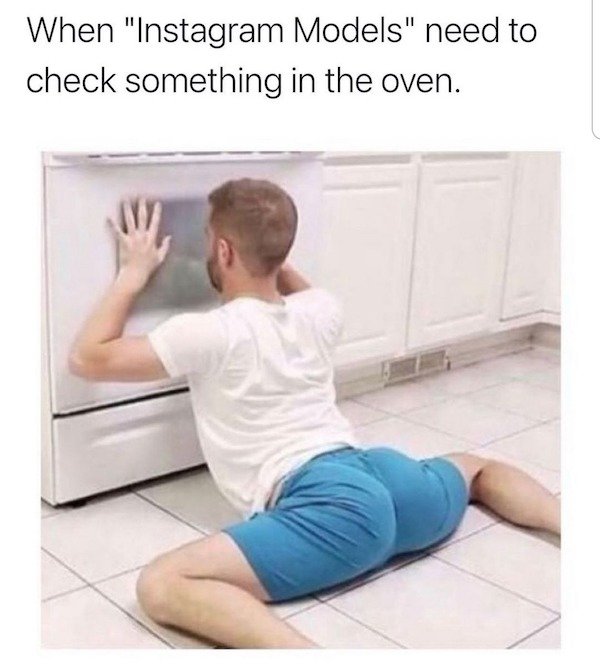 guys who listen to drake meme - When "Instagram Models" need to check something in the oven.