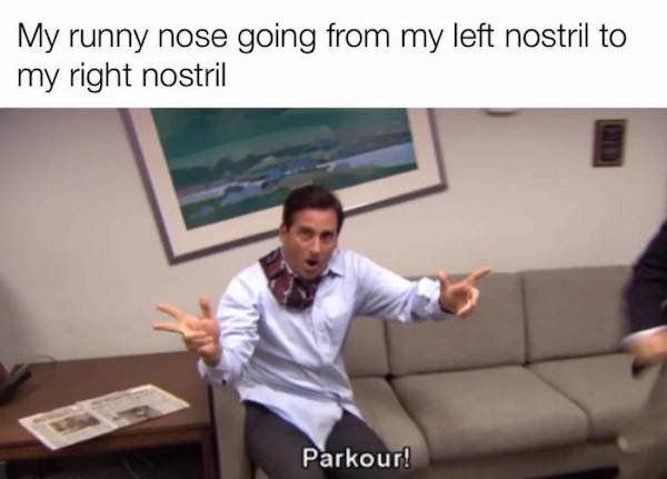 My runny nose going from my left nostril to my right nostril Parkour!