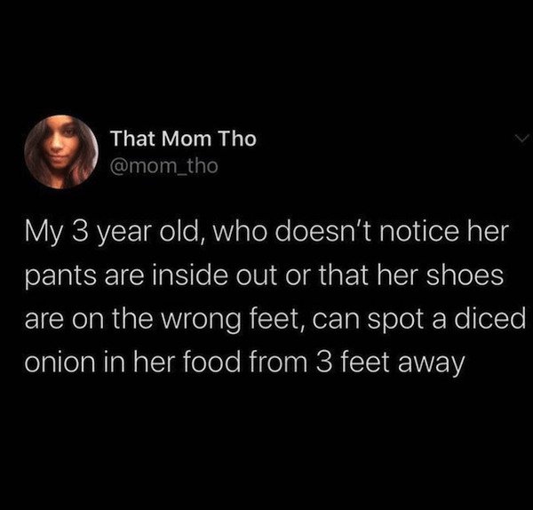 atmosphere - That Mom Tho My 3 year old, who doesn't notice her pants are inside out or that her shoes are on the wrong feet, can spot a diced onion in her food from 3 feet away