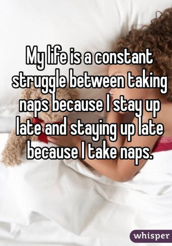 child - Mylife is a constant struggle between taking naps because I stay up late and staying uplate because ltake naps. whisper