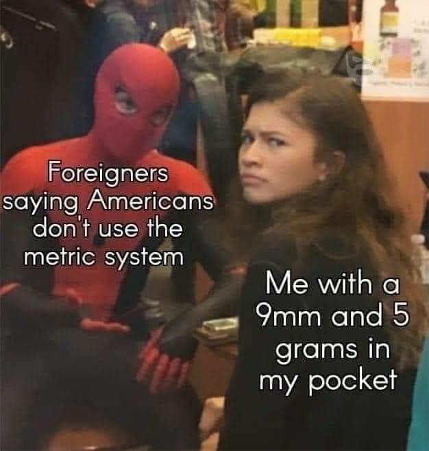 funny memes - yugoslavia memes - Foreigners saying Americans don't use the metric system Me with a 9mm and 5 grams in my pocket