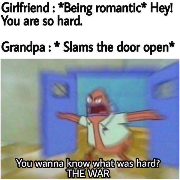 cartoon - Girlfriend Being romantic Hey! You are so hard. Grandpa Slams the door open You wanna know what was hard? The War