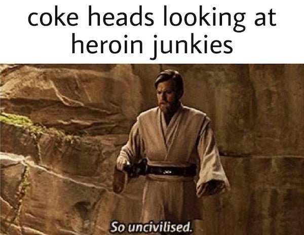 so uncivilized template - coke heads looking at heroin junkies So uncivilised.