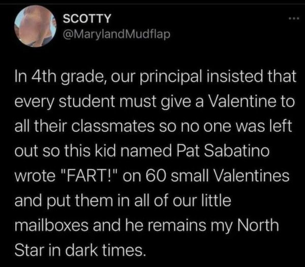 you can have different opinions on not human rights - Scotty Mudflap In 4th grade, our principal insisted that every student must give a Valentine to all their classmates so no one was left out so this kid named Pat Sabatino wrote "Fart!" on 60 small Vale