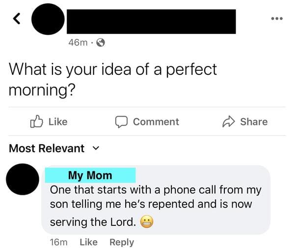 number - ... 46m. What is your idea of a perfect morning? Comment Most Relevant v My Mom One that starts with a phone call from my son telling me he's repented and is now serving the Lord. 16m