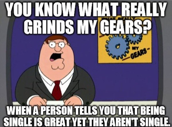 peter griffin grinds my gears - You Know What Really Grinds My Gears? My Gears When A Person Tells You That Being Single Is Great Yet They Aren'T Single.