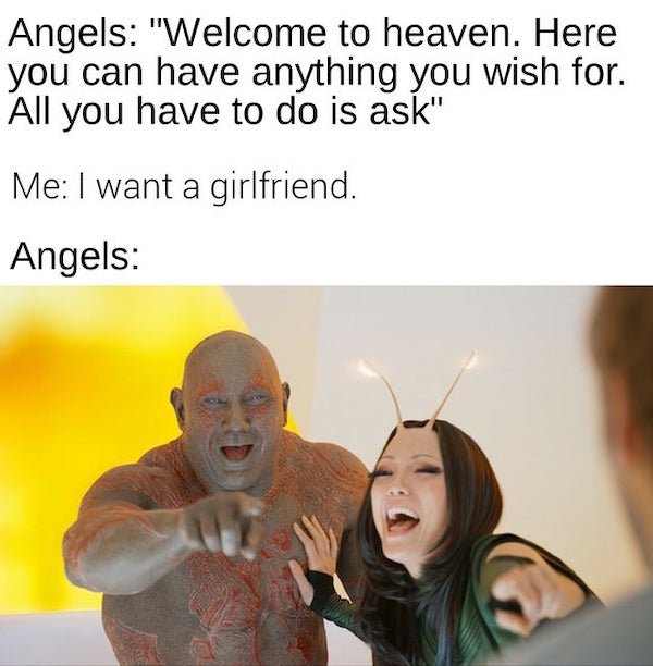 dave bautista guardians of the galaxy - Angels "Welcome to heaven. Here you can have anything you wish for. All you have to do is ask" Me I want a girlfriend. Angels