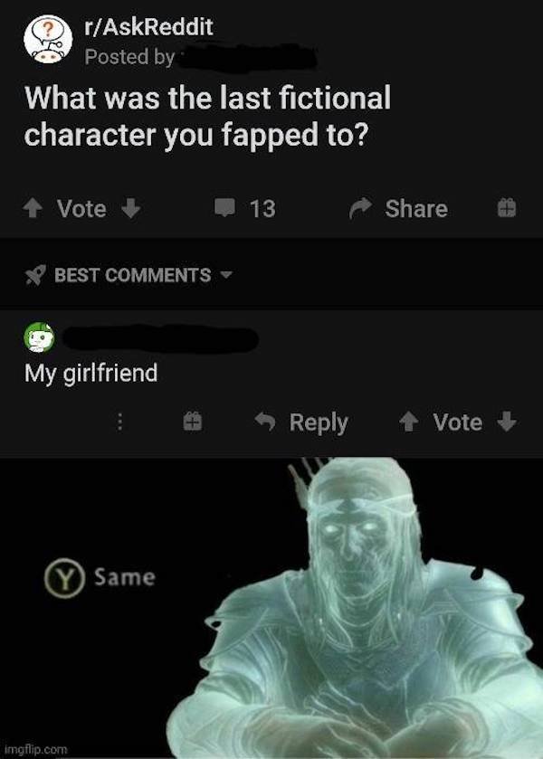 celebrimbor same meme - rAskReddit Posted by What was the last fictional character you fapped to? 1 Vote 13 Best My girlfriend Vote y Same imgflip.com