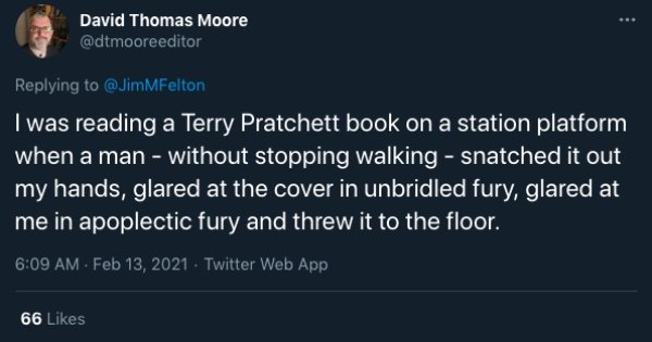 funny public transit stories - I was reading a Terry Pratchett book on a station platform when a man without stopping walking snatched it out my hands, glared at the cover in unbridled fury, glared at me in apoplectic fury and threw it to