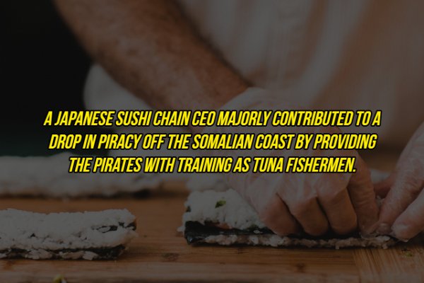 Sushi - A Japanese Sushi Chain Ceo Majorly Contributed To A Drop In Piracy Off The Somalian Coast By Providing The Pirates With Training As Tuna Fishermen.