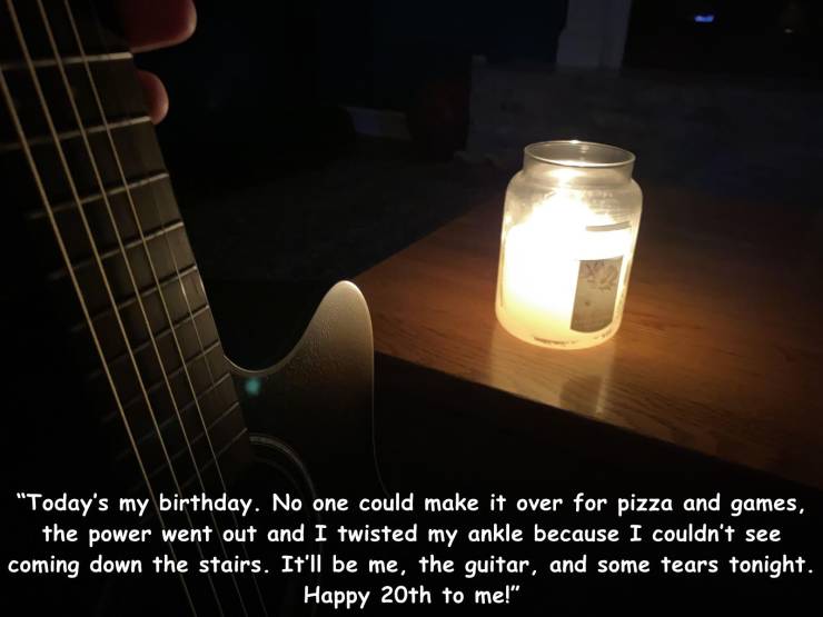 light - "Today's my birthday. No one could make it over for pizza and games, the power went out and I twisted my ankle because I couldn't see coming down the stairs. It'll be me, the guitar, and some tears tonight. Happy 20th to me!"