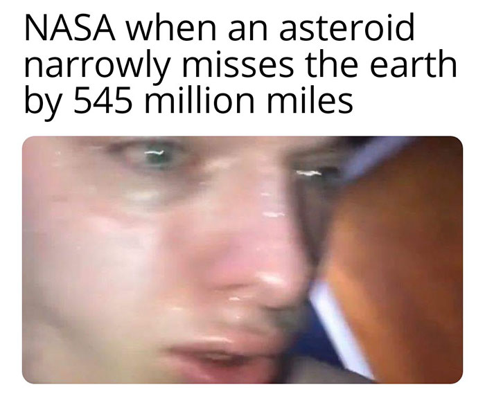 nasa asteroid meme - Nasa when an asteroid narrowly misses the earth by 545 million miles