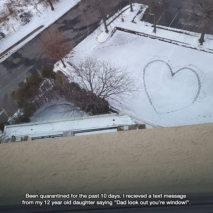 snow - Been quarantined for the past 10 days. I recieved a text message from my 12 year old daughter saying "Dad look out you're window!".