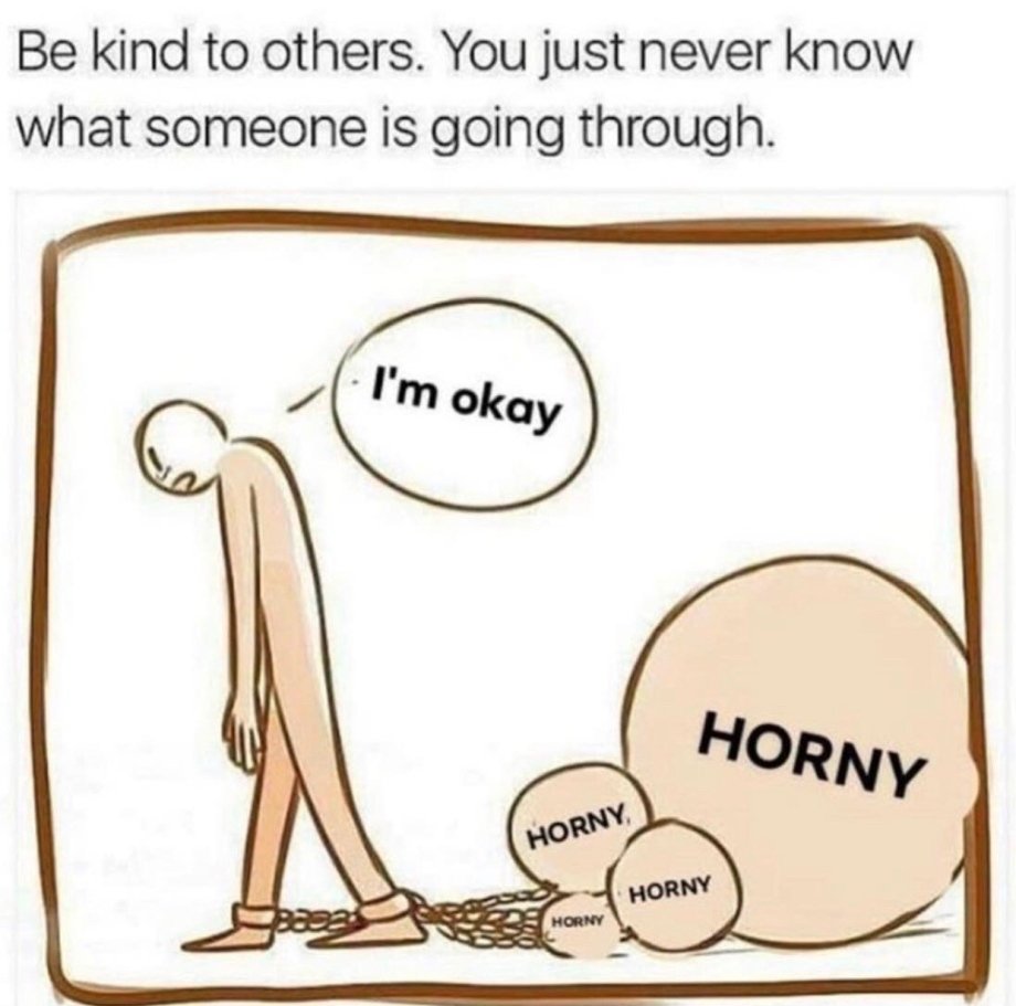 you never know what someone is going through meme - Be kind to others. You just never know what someone is going through. I'm okay Horny Horny Horny Horny