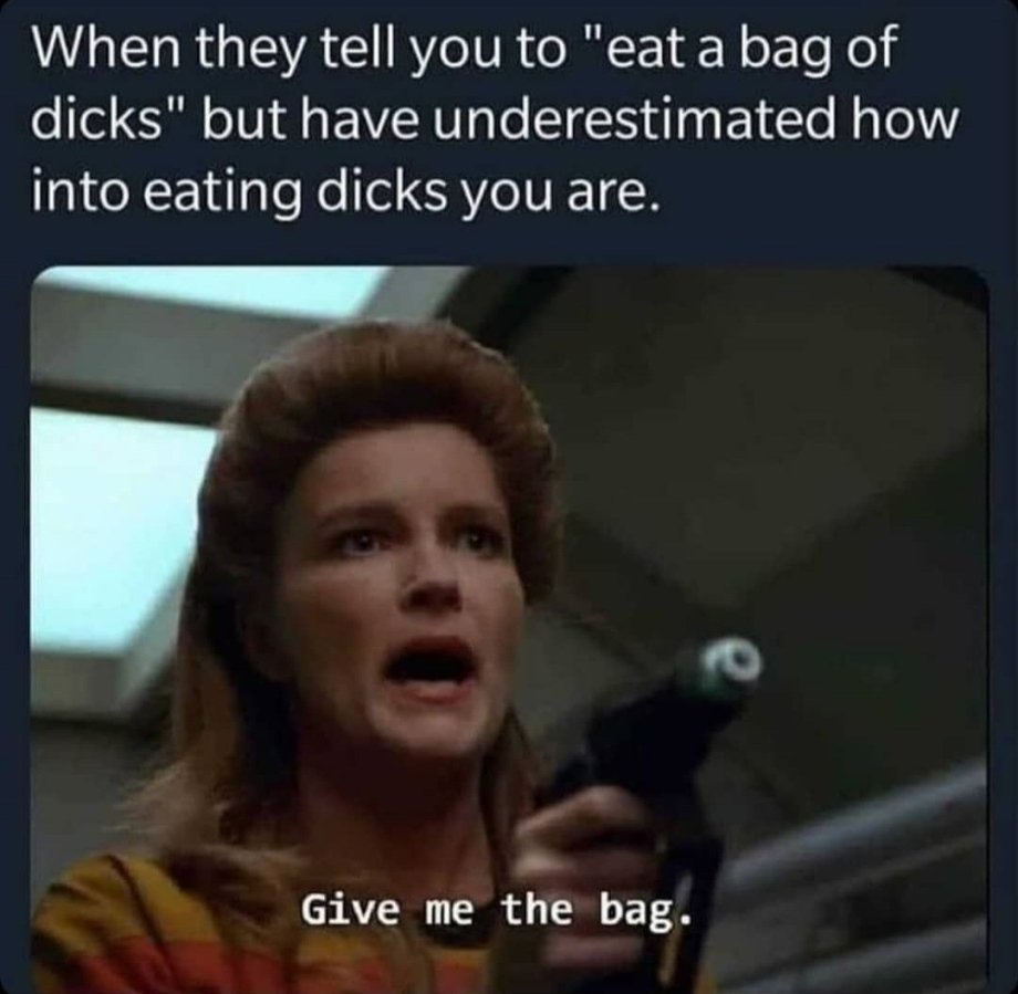 they tell you to eat a bag - When they tell you to "eat a bag of dicks" but have underestimated how into eating dicks you are. Give me the bag.